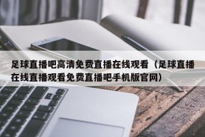 足球直播吧高清免费直播在线观看（足球直播在线直播观看免费直播吧手机版官网）