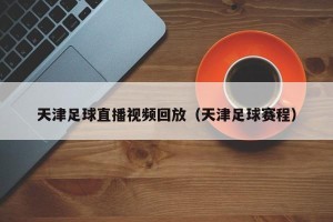 天津足球直播视频回放（天津足球赛程）