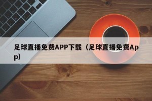 足球直播免费APP下载（足球直播免费App）